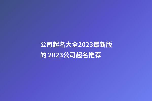 公司起名大全2023最新版的 2023公司起名推荐